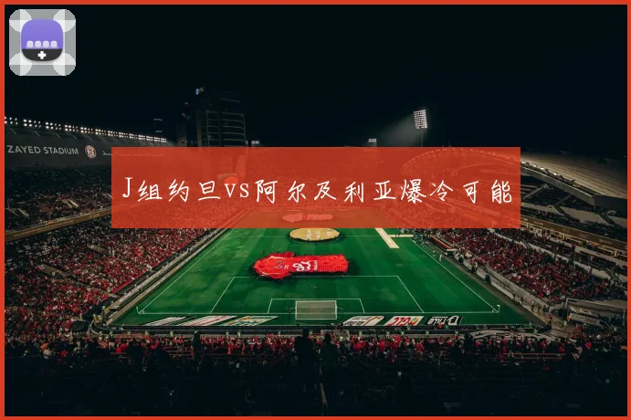 J组约旦vs阿尔及利亚爆冷可能
