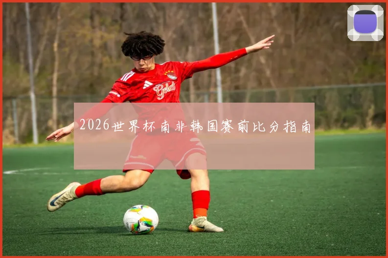 2026世界杯南非韩国赛前比分指南