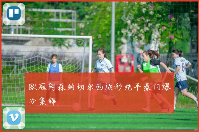 欧冠阿森纳切尔西读秒绝平豪门爆冷集锦