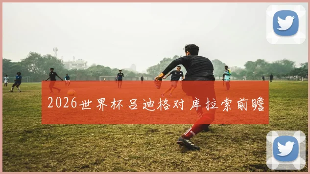 2026世界杯吕迪格对库拉索前瞻