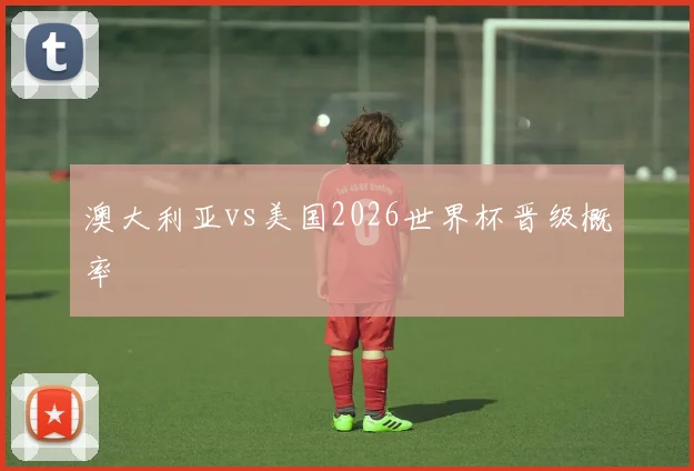 澳大利亚vs美国2026世界杯晋级概率