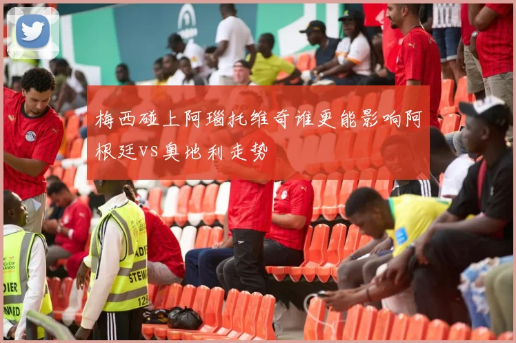梅西碰上阿瑙托维奇谁更能影响阿根廷vs奥地利走势