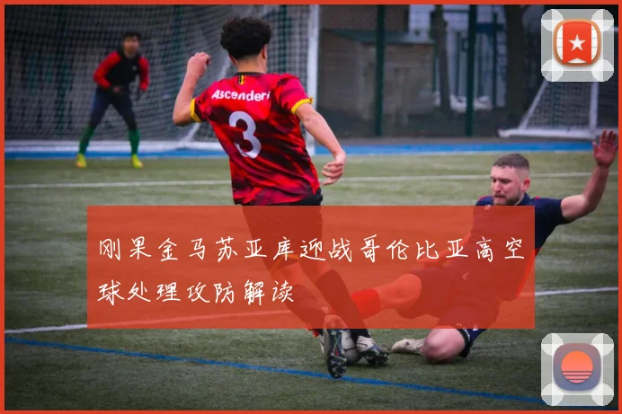 刚果金马苏亚库迎战哥伦比亚高空球处理攻防解读