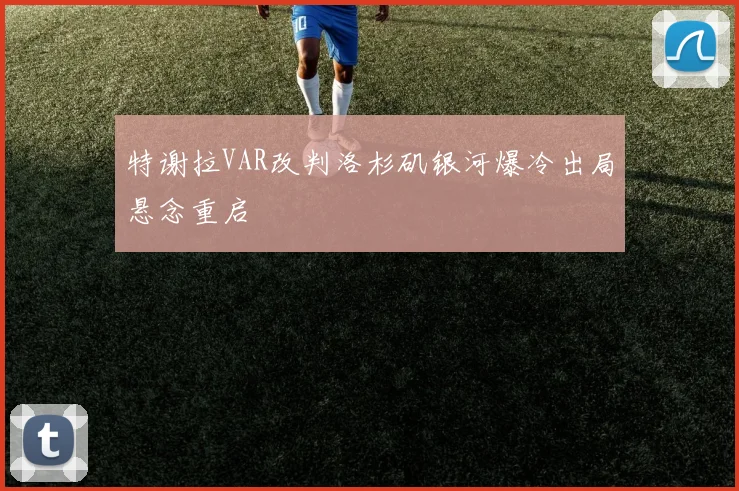 特谢拉VAR改判洛杉矶银河爆冷出局悬念重启