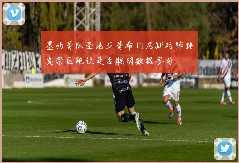 墨西哥队圣地亚哥希门尼斯对阵捷克禁区跑位是否聪明数据参考