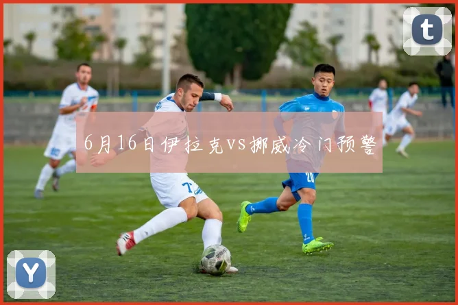 6月16日伊拉克vs挪威冷门预警