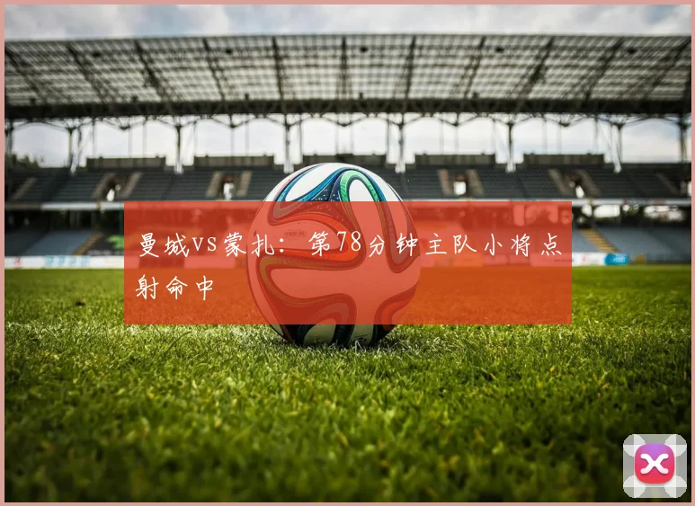 曼城vs蒙扎：第78分钟主队小将点射命中
