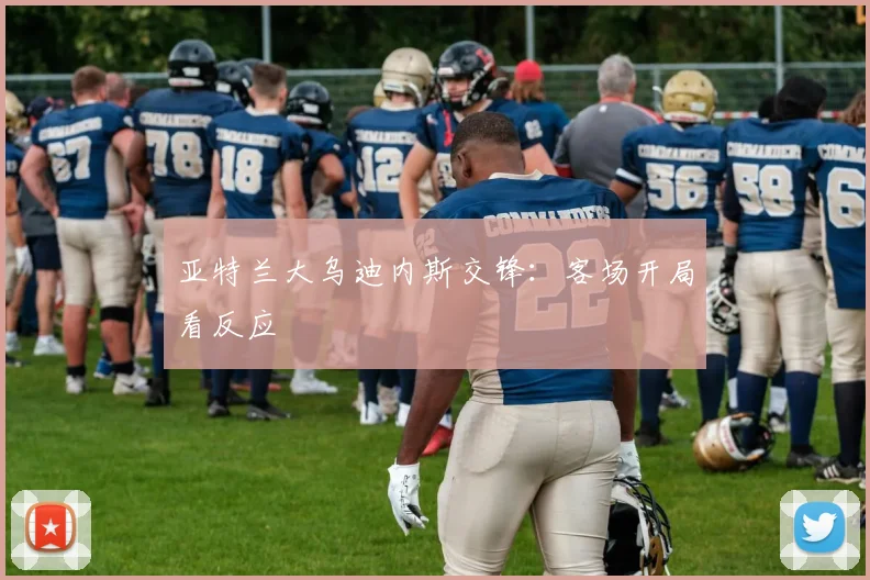 亚特兰大乌迪内斯交锋：客场开局看反应
