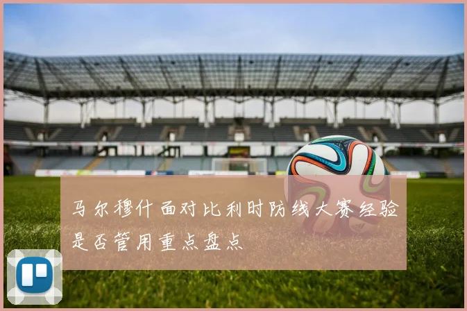 马尔穆什面对比利时防线大赛经验是否管用重点盘点