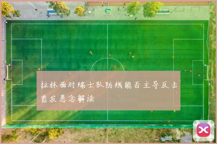 拉林面对瑞士队防线能否主导反击首发悬念解读