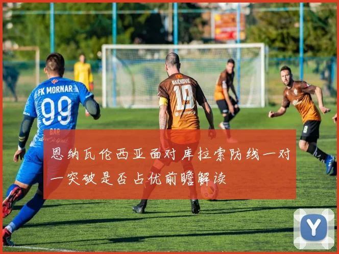 恩纳瓦伦西亚面对库拉索防线一对一突破是否占优前瞻解读
