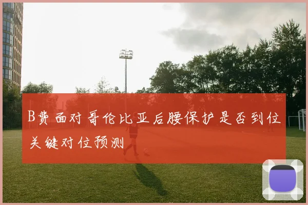 B费面对哥伦比亚后腰保护是否到位关键对位预测