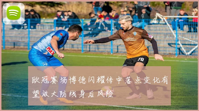 欧冠赛场博德闪耀传中落点变化有望放大防线身后风险