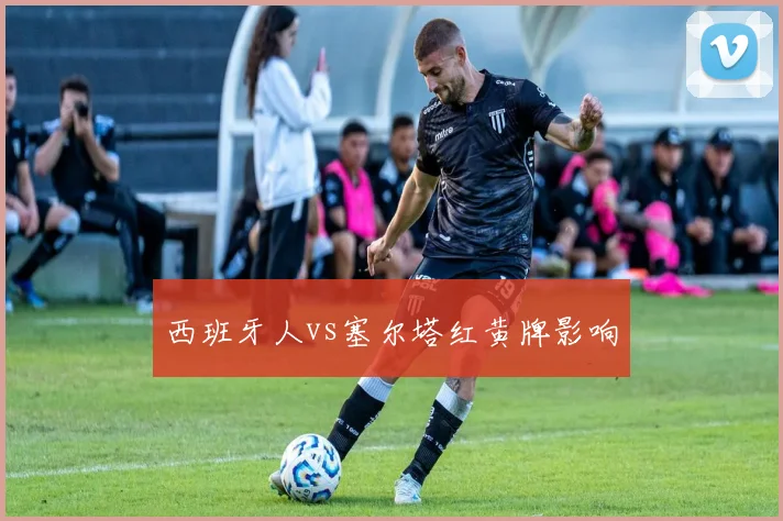 西班牙人vs塞尔塔红黄牌影响