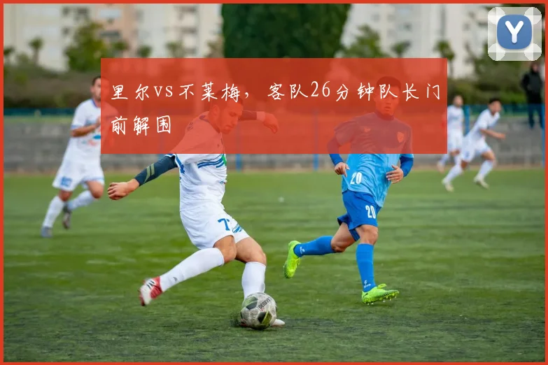 里尔vs不莱梅，客队26分钟队长门前解围