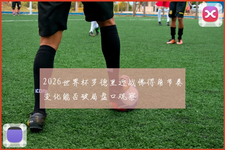 2026世界杯罗德里迎战佛得角节奏变化能否破局盘口观察