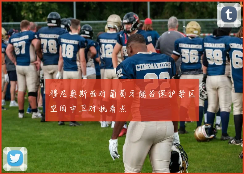 穆尼奥斯面对葡萄牙能否保护禁区空间中卫对抗看点