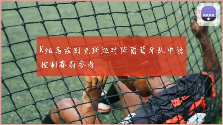 K组乌兹别克斯坦对阵葡萄牙队中场控制赛前参考