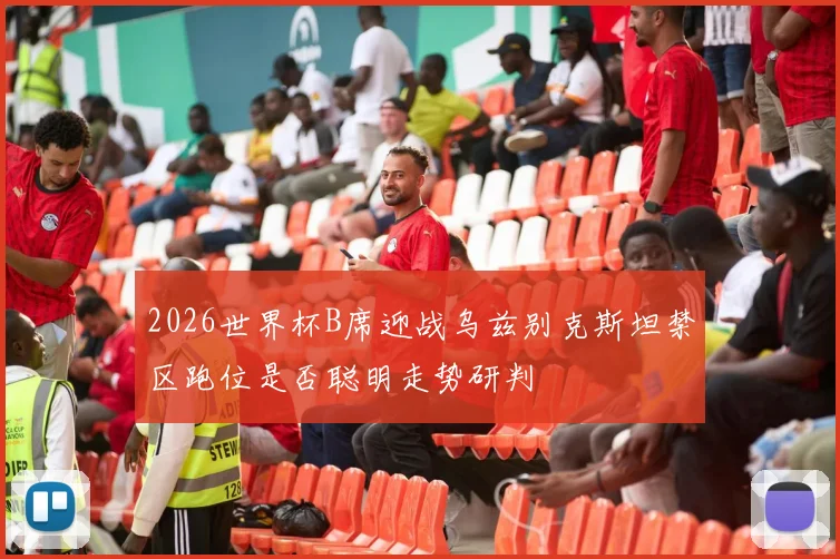 2026世界杯B席迎战乌兹别克斯坦禁区跑位是否聪明走势研判