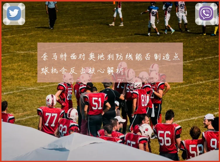 奈马特面对奥地利防线能否制造点球机会反击核心解析