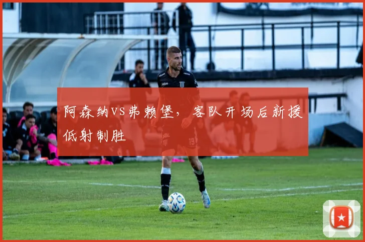 阿森纳vs弗赖堡，客队开场后新援低射制胜