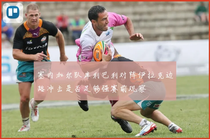 塞内加尔队库利巴利对阵伊拉克边路冲击是否足够强赛前观察