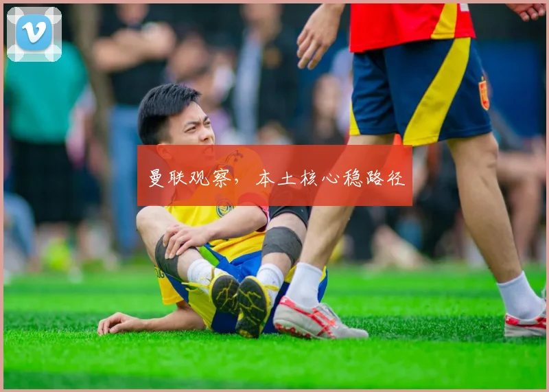 曼联观察，本土核心稳路径