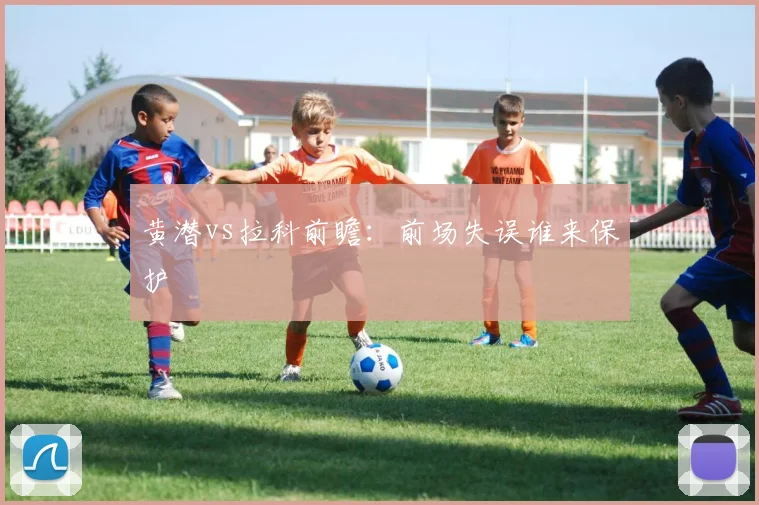 黄潜vs拉科前瞻:前场失误谁来保护