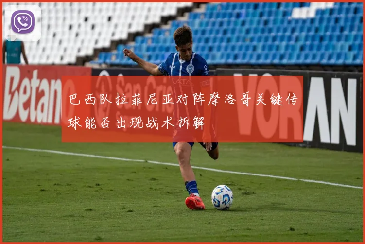巴西队拉菲尼亚对阵摩洛哥关键传球能否出现战术拆解