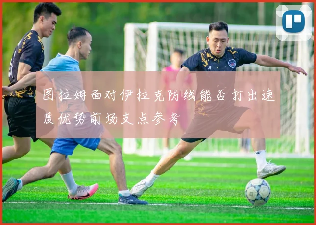 图拉姆面对伊拉克防线能否打出速度优势前场支点参考
