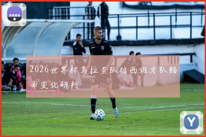 2026世界杯乌拉圭队对西班牙队赔率变化研判