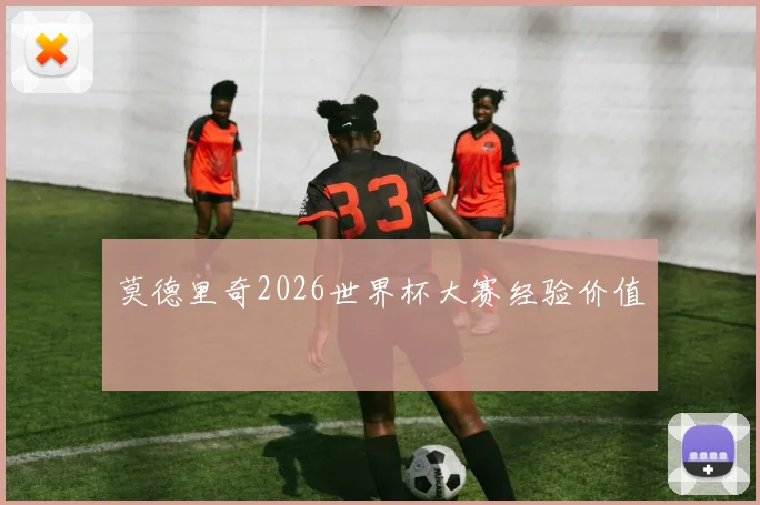 莫德里奇2026世界杯大赛经验价值