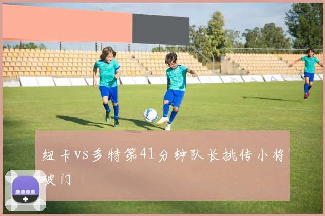 纽卡vs多特第41分钟队长挑传小将破门